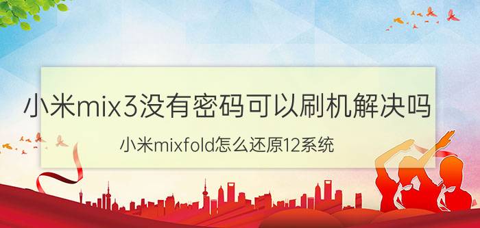 小米mix3没有密码可以刷机解决吗 小米mixfold怎么还原12系统？